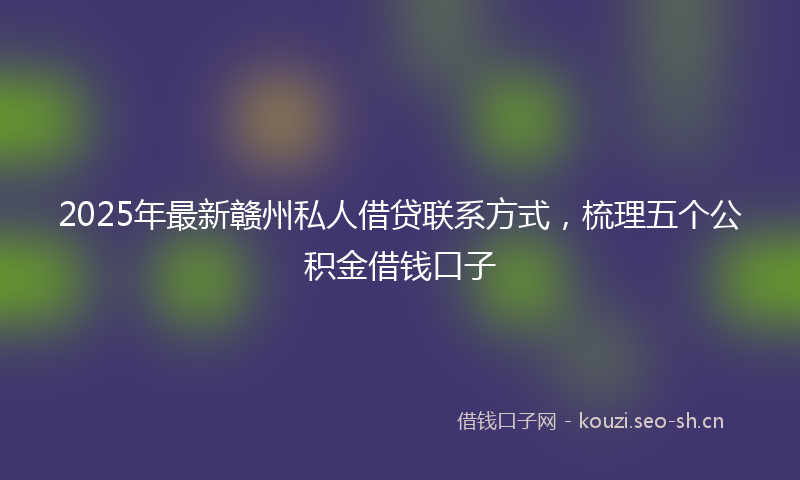 2025年最新赣州私人借贷联系方式，梳理五个公积金借钱口子