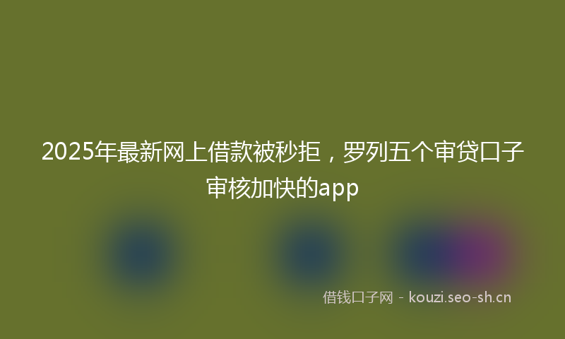 2025年最新网上借款被秒拒，罗列五个审贷口子审核加快的app