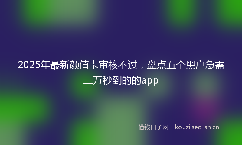 2025年最新颜值卡审核不过，盘点五个黑户急需三万秒到的的app