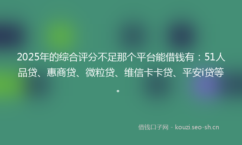 2025年的综合评分不足那个平台能借钱有：51人品贷、惠商贷、微粒贷、维信卡卡贷、平安i贷等。