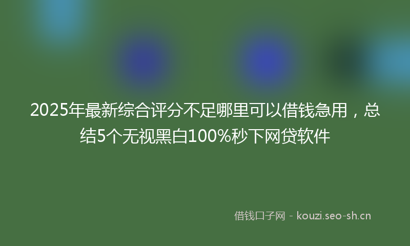 2025年最新综合评分不足哪里可以借钱急用，总结5个无视黑白100%秒下网贷软件