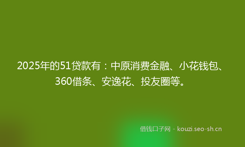 2025年的51贷款有：中原消费金融、小花钱包、360借条、安逸花、投友圈等。