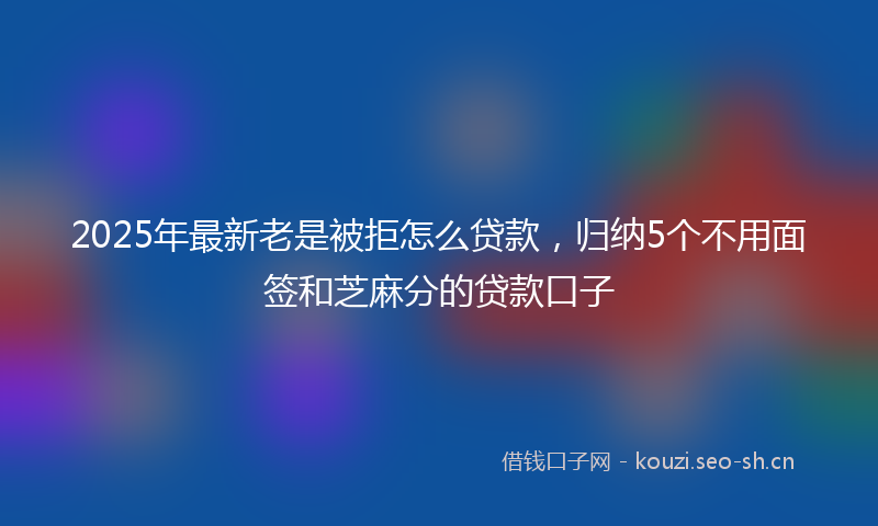 2025年最新老是被拒怎么贷款，归纳5个不用面签和芝麻分的贷款口子
