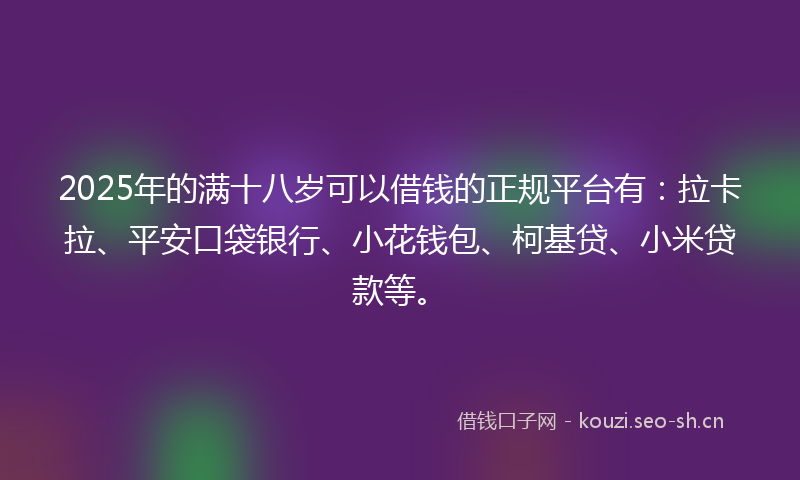 2025年的满十八岁可以借钱的正规平台有：拉卡拉、平安口袋银行、小花钱包、柯基贷、小米贷款等。