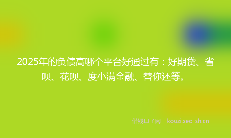 2025年的负债高哪个平台好通过有：好期贷、省呗、花呗、度小满金融、替你还等。