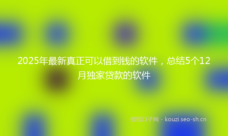 2025年最新真正可以借到钱的软件，总结5个12月独家贷款的软件