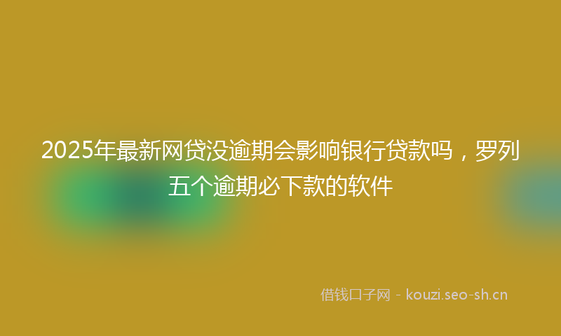 2025年最新网贷没逾期会影响银行贷款吗，罗列五个逾期必下款的软件