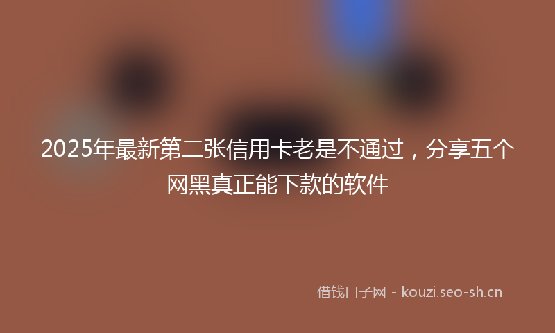 2025年最新第二张信用卡老是不通过，分享五个网黑真正能下款的软件