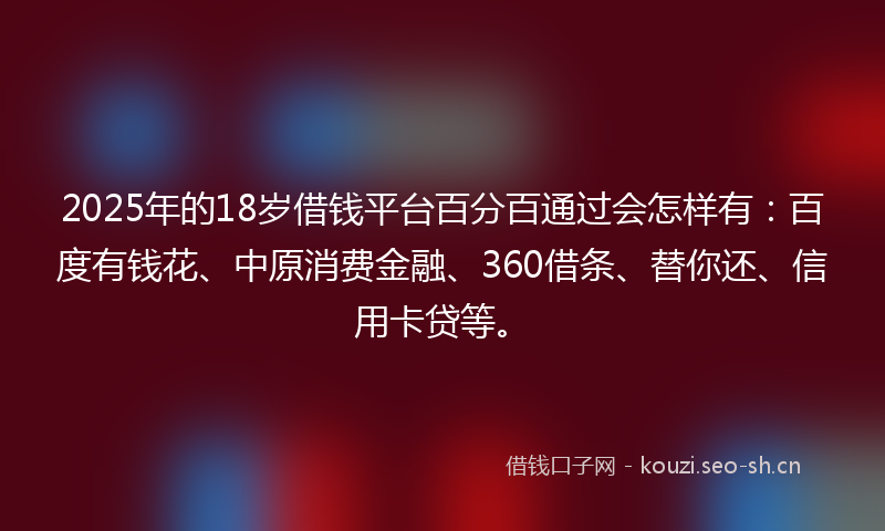 2025年的18岁借钱平台百分百通过会怎样有：百度有钱花、中原消费金融、360借条、替你还、信用卡贷等。