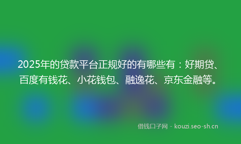 2025年的贷款平台正规好的有哪些有：好期贷、百度有钱花、小花钱包、融逸花、京东金融等。