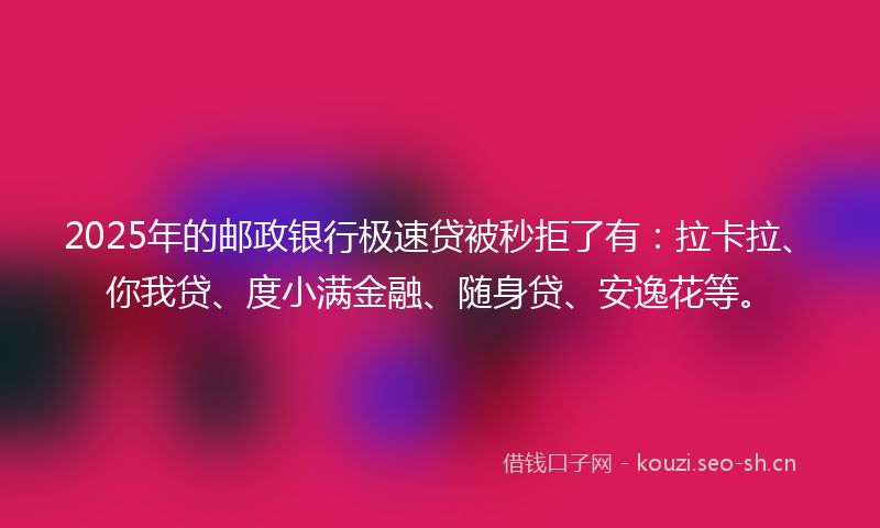 2025年的邮政银行极速贷被秒拒了有：拉卡拉、你我贷、度小满金融、随身贷、安逸花等。