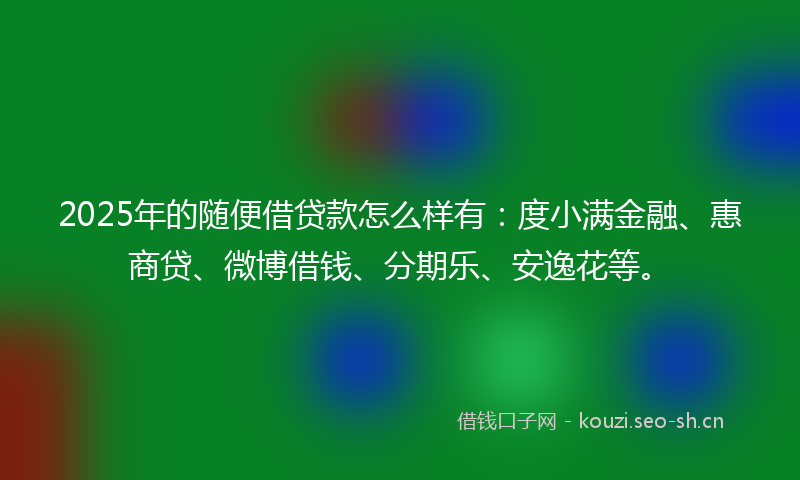 2025年的随便借贷款怎么样有：度小满金融、惠商贷、微博借钱、分期乐、安逸花等。