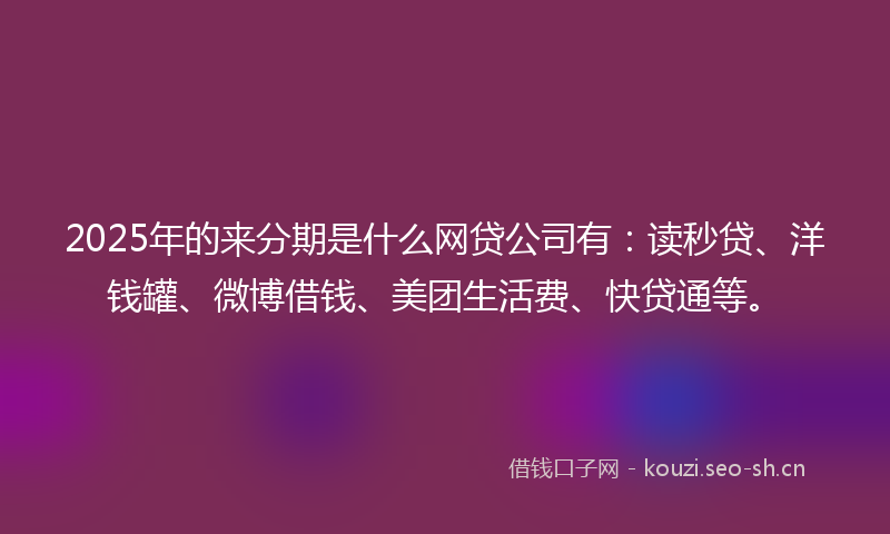 2025年的来分期是什么网贷公司有：读秒贷、洋钱罐、微博借钱、美团生活费、快贷通等。