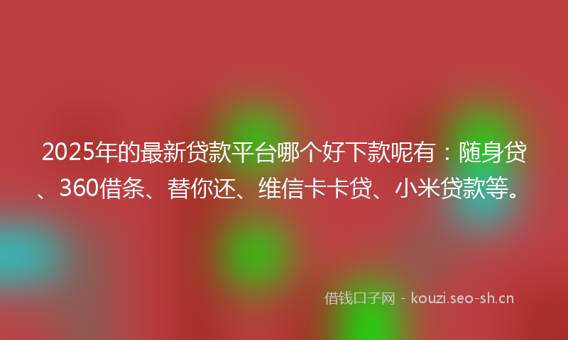 2025年的最新贷款平台哪个好下款呢有：随身贷、360借条、替你还、维信卡卡贷、小米贷款等。