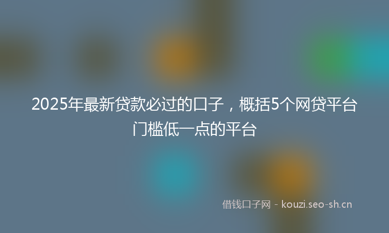 2025年最新贷款必过的口子，概括5个网贷平台门槛低一点的平台