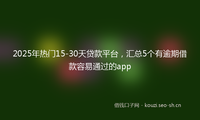 2025年热门15-30天贷款平台，汇总5个有逾期借款容易通过的app