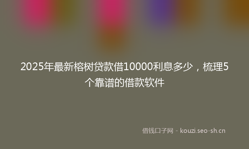 2025年最新榕树贷款借10000利息多少，梳理5个靠谱的借款软件