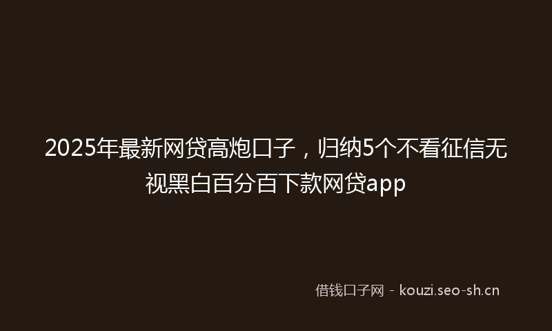2025年最新网贷高炮口子，归纳5个不看征信无视黑白百分百下款网贷app