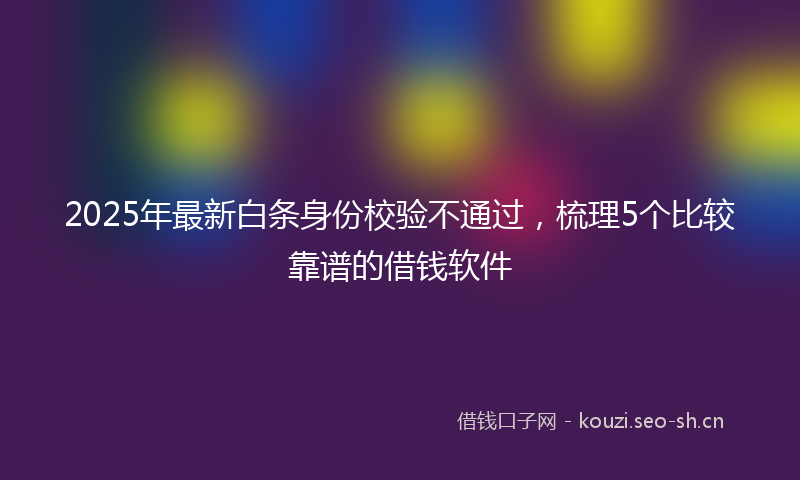 2025年最新白条身份校验不通过，梳理5个比较靠谱的借钱软件