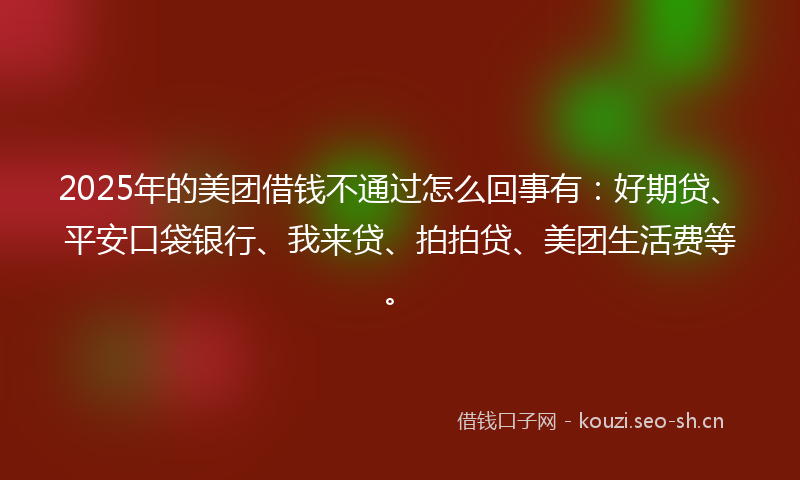 2025年的美团借钱不通过怎么回事有：好期贷、平安口袋银行、我来贷、拍拍贷、美团生活费等。