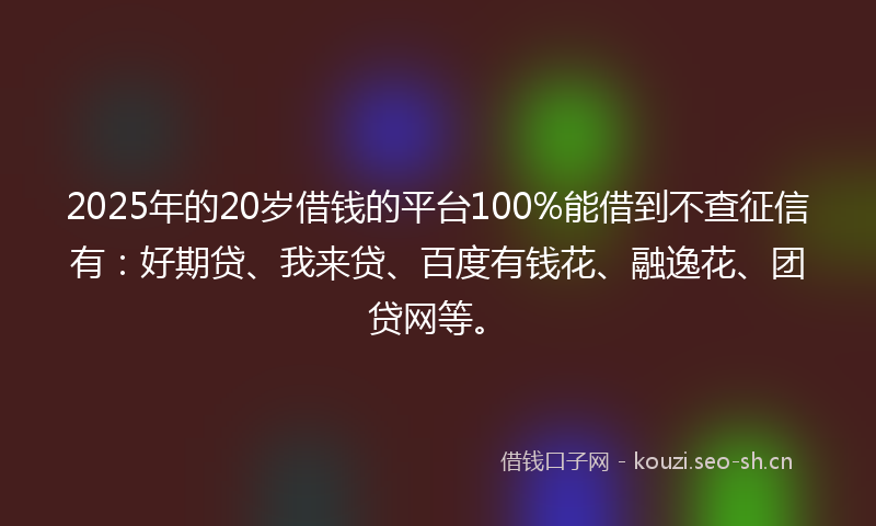 2025年的20岁借钱的平台100%能借到不查征信有：好期贷、我来贷、百度有钱花、融逸花、团贷网等。