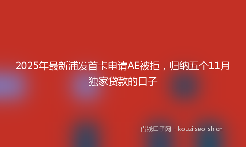 2025年最新浦发首卡申请AE被拒，归纳五个11月独家贷款的口子
