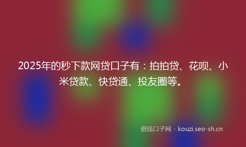 2025年的秒下款网贷口子有：拍拍贷、花呗、小米贷款、快贷通、投友圈等。