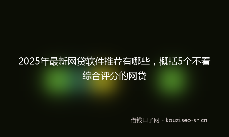 2025年最新网贷软件推荐有哪些，概括5个不看综合评分的网贷