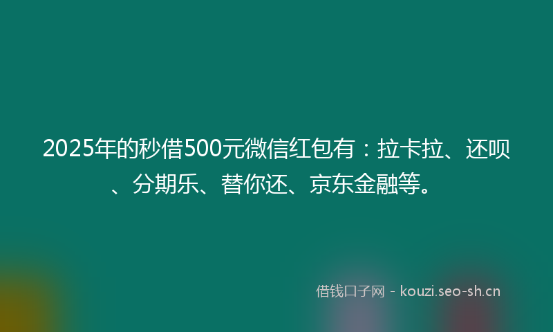 2025年的秒借500元微信红包有：拉卡拉、还呗、分期乐、替你还、京东金融等。