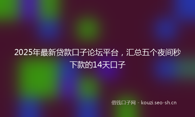 2025年最新贷款口子论坛平台，汇总五个夜间秒下款的14天口子