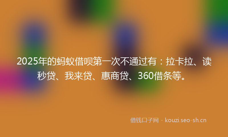 2025年的蚂蚁借呗第一次不通过有：拉卡拉、读秒贷、我来贷、惠商贷、360借条等。