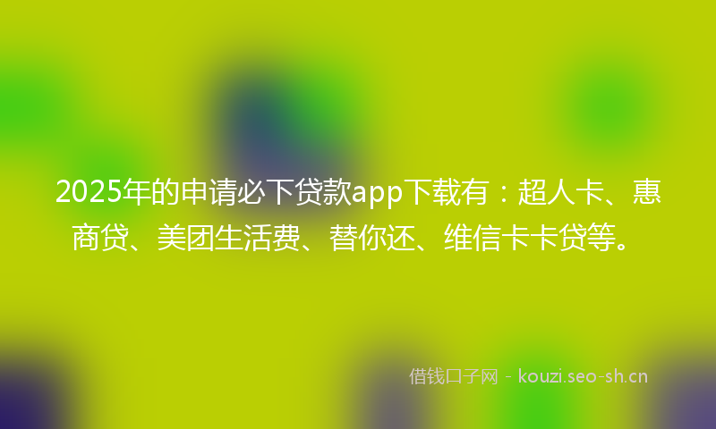 2025年的申请必下贷款app下载有：超人卡、惠商贷、美团生活费、替你还、维信卡卡贷等。