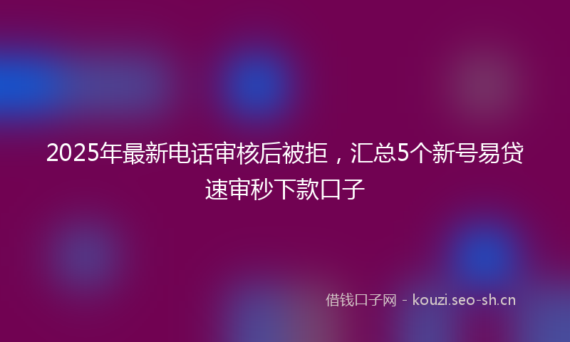 2025年最新电话审核后被拒，汇总5个新号易贷速审秒下款口子