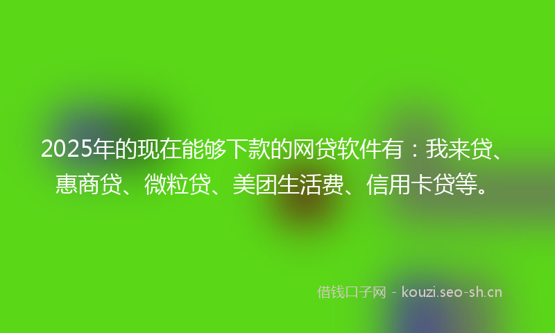 2025年的现在能够下款的网贷软件有：我来贷、惠商贷、微粒贷、美团生活费、信用卡贷等。
