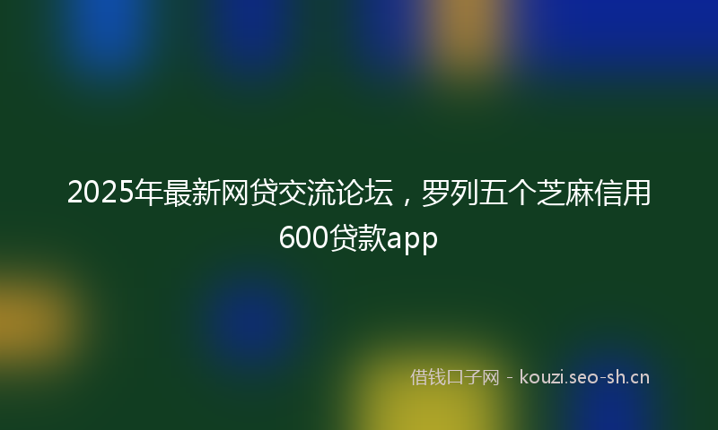 2025年最新网贷交流论坛，罗列五个芝麻信用600贷款app