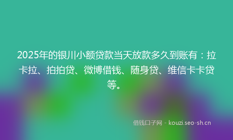 2025年的银川小额贷款当天放款多久到账有：拉卡拉、拍拍贷、微博借钱、随身贷、维信卡卡贷等。