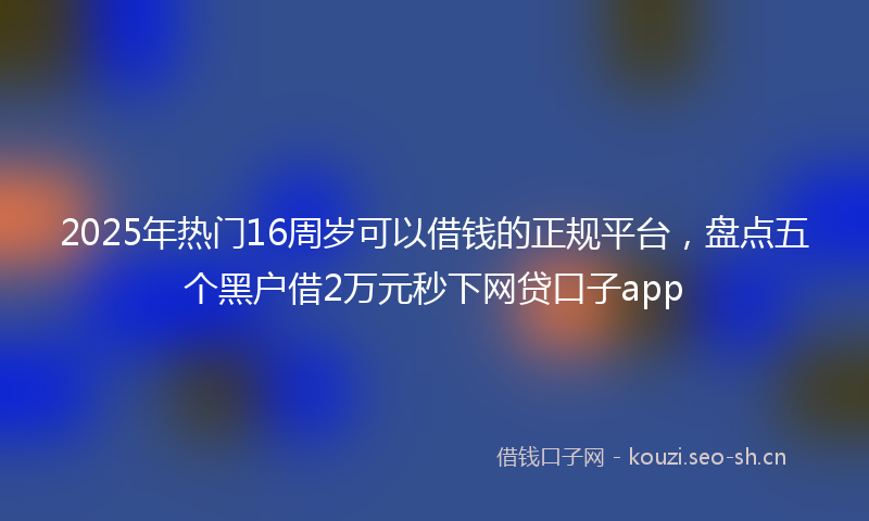 2025年热门16周岁可以借钱的正规平台，盘点五个黑户借2万元秒下网贷口子app
