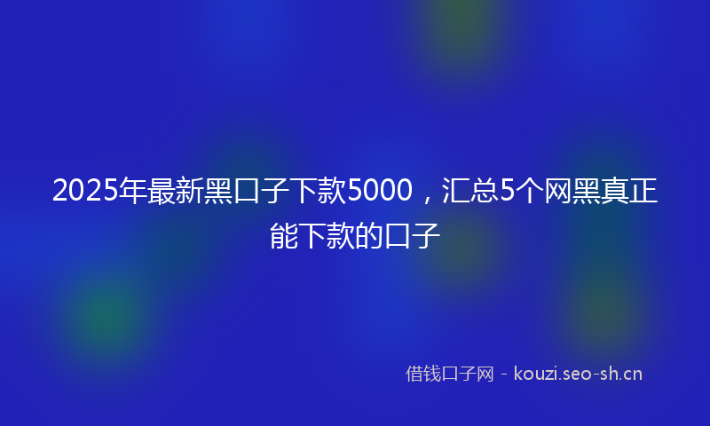 2025年最新黑口子下款5000，汇总5个网黑真正能下款的口子