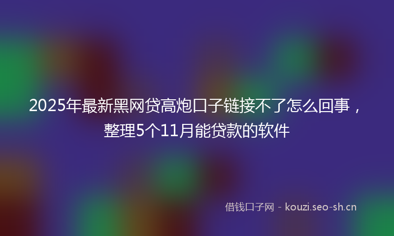 2025年最新黑网贷高炮口子链接不了怎么回事，整理5个11月能贷款的软件