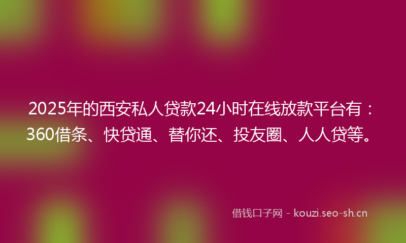2025年的西安私人贷款24小时在线放款平台有：360借条、快贷通、替你还、投友圈、人人贷等。