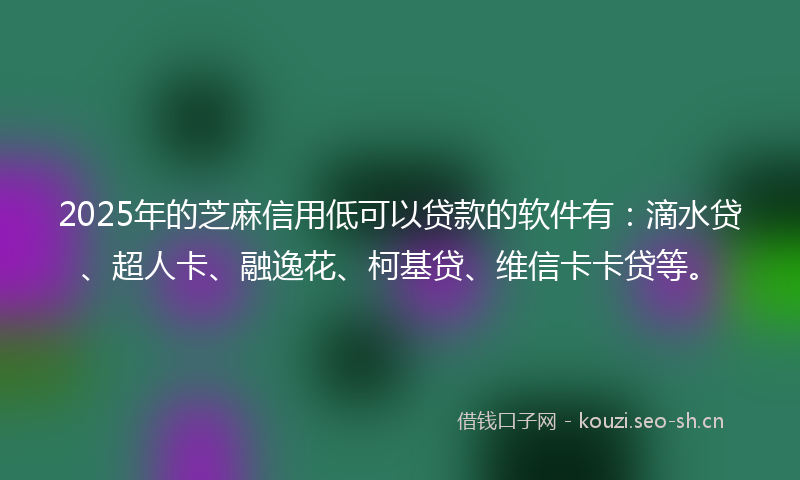 2025年的芝麻信用低可以贷款的软件有：滴水贷、超人卡、融逸花、柯基贷、维信卡卡贷等。