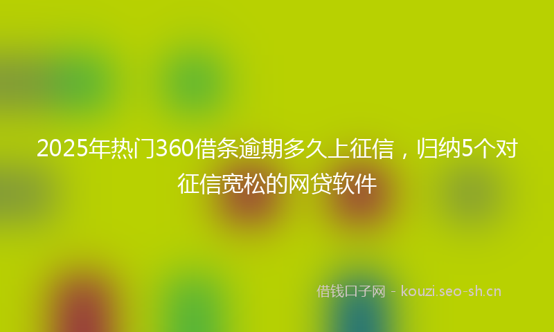 2025年热门360借条逾期多久上征信，归纳5个对征信宽松的网贷软件