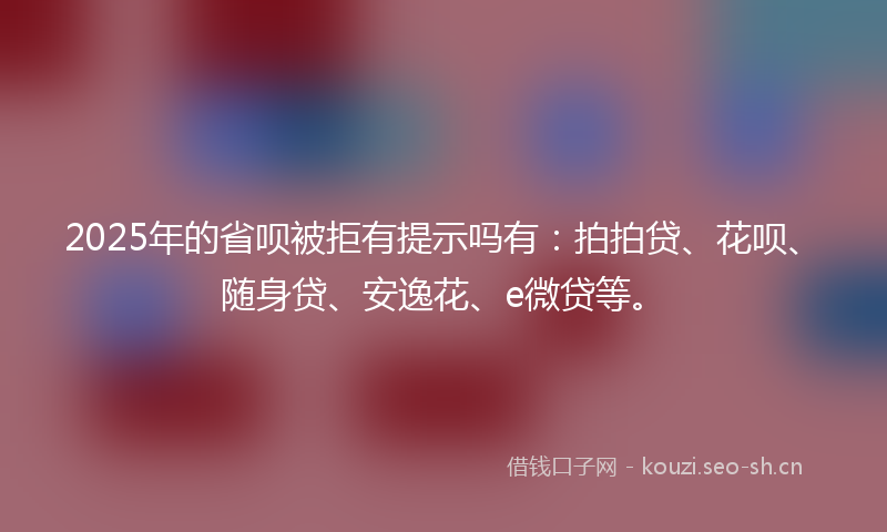 2025年的省呗被拒有提示吗有：拍拍贷、花呗、随身贷、安逸花、e微贷等。
