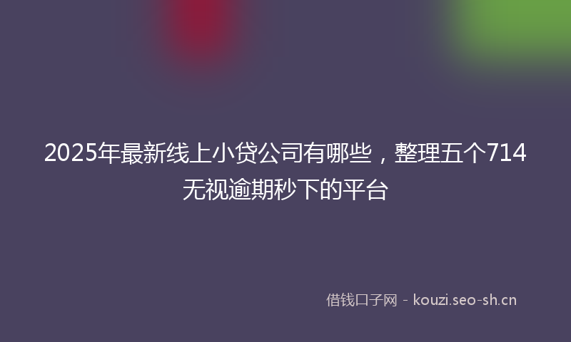 2025年最新线上小贷公司有哪些，整理五个714无视逾期秒下的平台