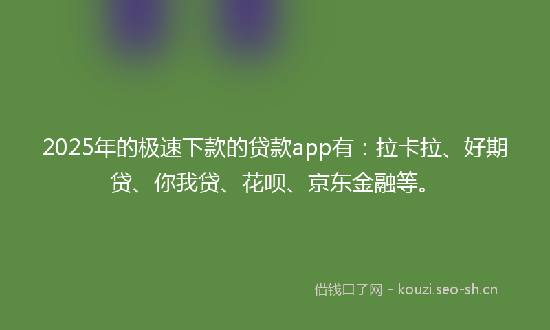 2025年的极速下款的贷款app有：拉卡拉、好期贷、你我贷、花呗、京东金融等。