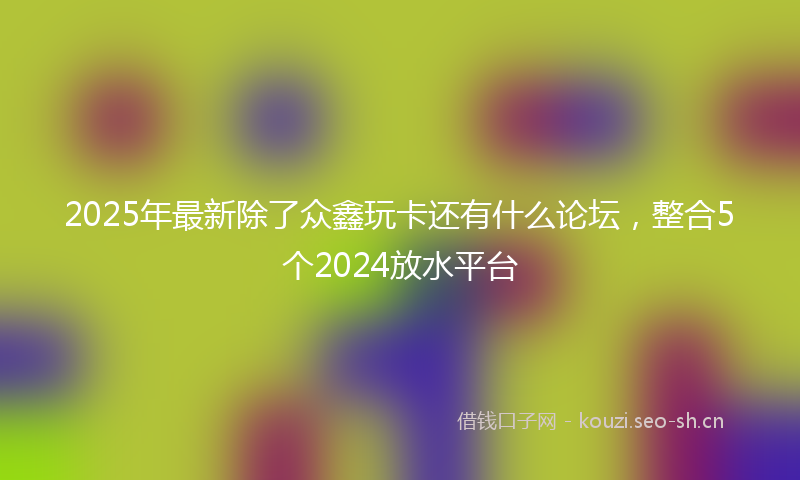 2025年最新除了众鑫玩卡还有什么论坛，整合5个2024放水平台
