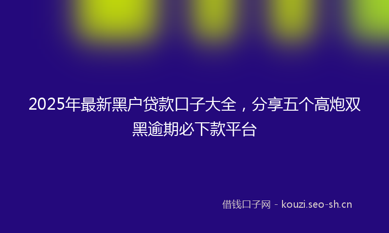 2025年最新黑户贷款口子大全，分享五个高炮双黑逾期必下款平台