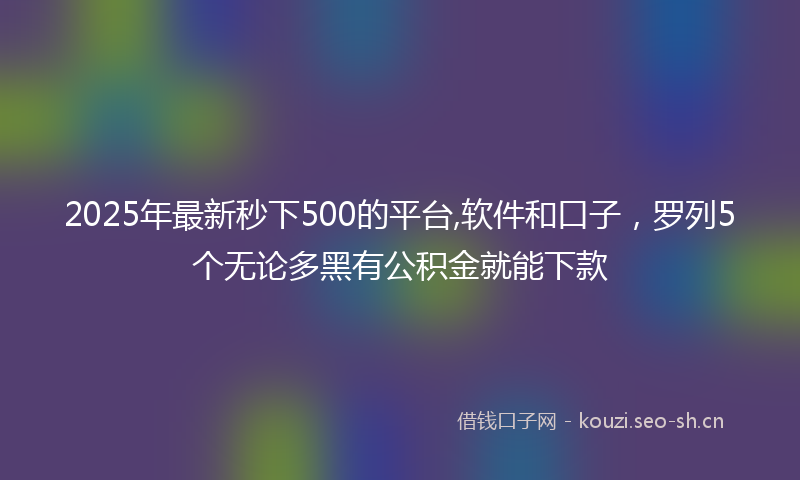2025年最新秒下500的平台,软件和口子，罗列5个无论多黑有公积金就能下款