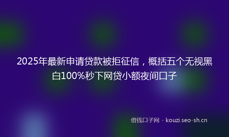 2025年最新申请贷款被拒征信，概括五个无视黑白100%秒下网贷小额夜间口子
