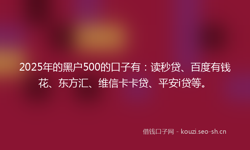 2025年的黑户500的口子有：读秒贷、百度有钱花、东方汇、维信卡卡贷、平安i贷等。